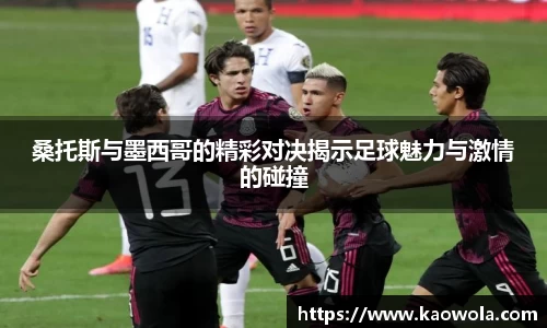桑托斯与墨西哥的精彩对决揭示足球魅力与激情的碰撞