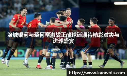 洛城银河与圣何塞激战正酣球迷期待精彩对决与进球盛宴